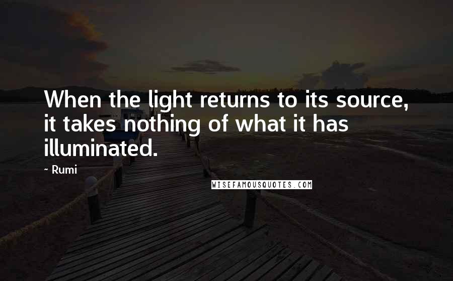 Rumi Quotes: When the light returns to its source, it takes nothing of what it has illuminated.