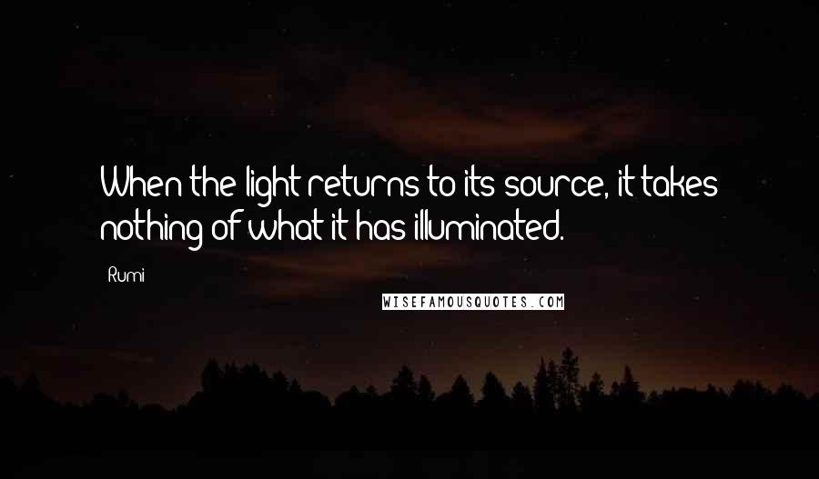 Rumi Quotes: When the light returns to its source, it takes nothing of what it has illuminated.