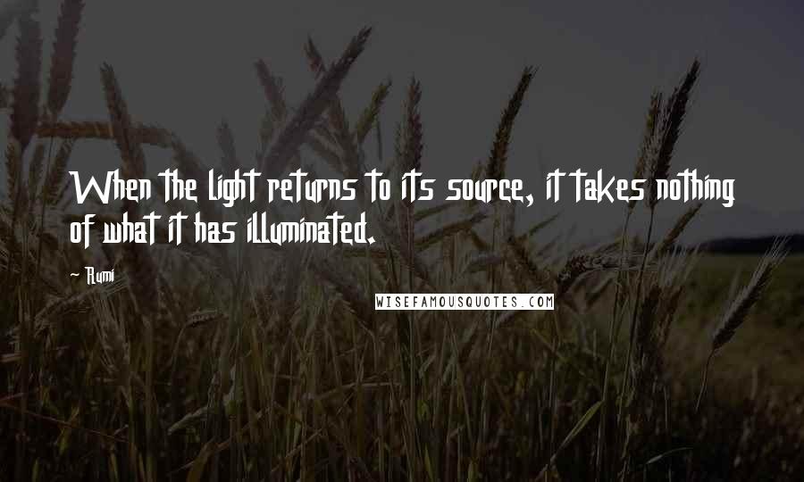 Rumi Quotes: When the light returns to its source, it takes nothing of what it has illuminated.