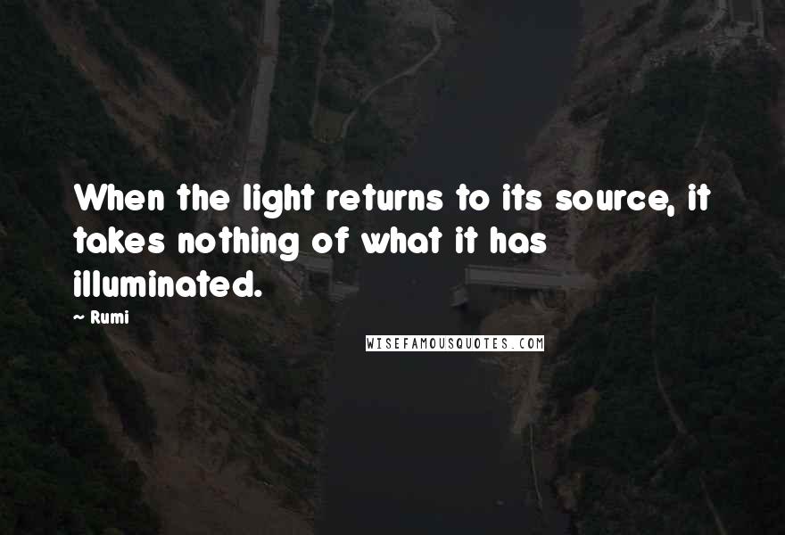 Rumi Quotes: When the light returns to its source, it takes nothing of what it has illuminated.