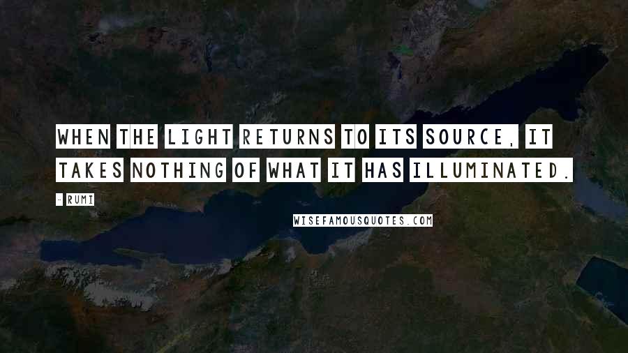 Rumi Quotes: When the light returns to its source, it takes nothing of what it has illuminated.