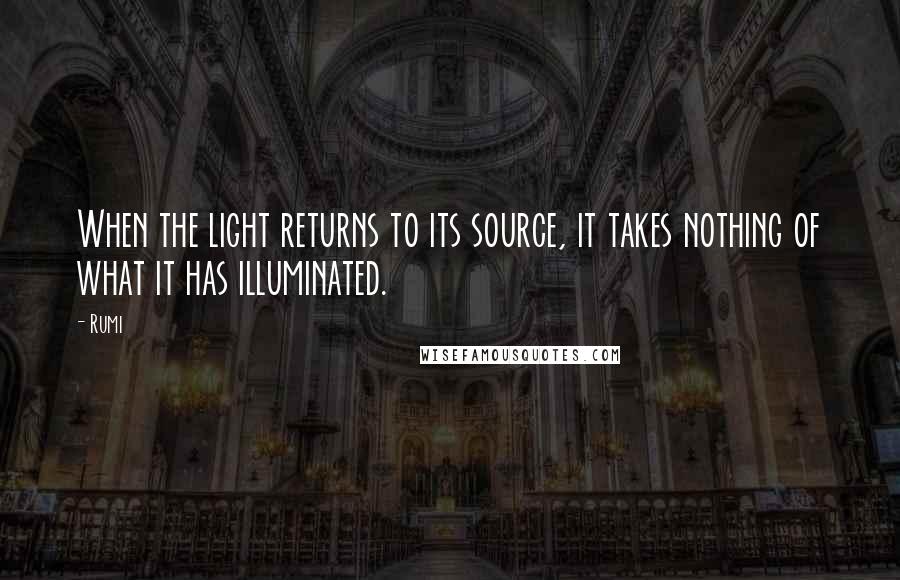 Rumi Quotes: When the light returns to its source, it takes nothing of what it has illuminated.