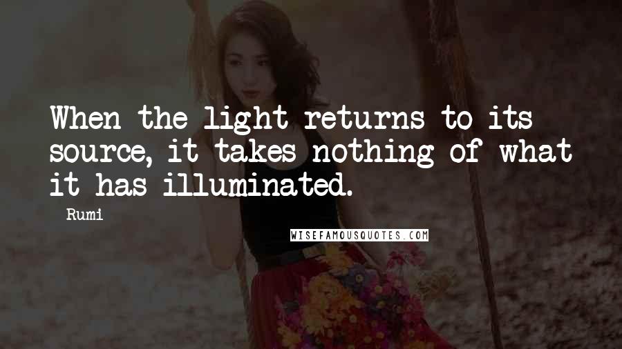 Rumi Quotes: When the light returns to its source, it takes nothing of what it has illuminated.