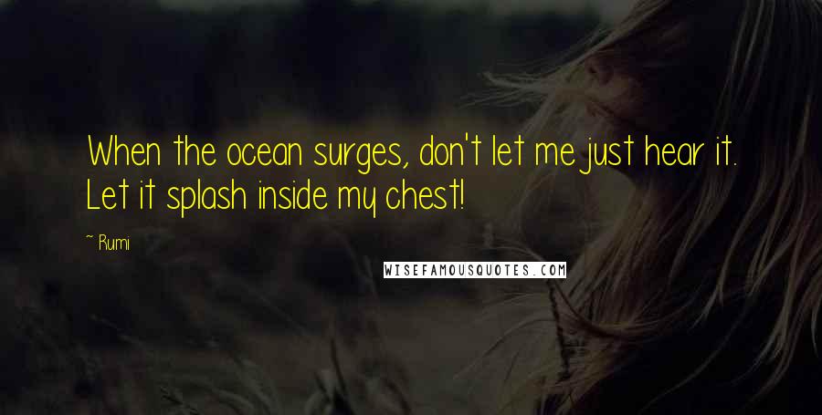 Rumi Quotes: When the ocean surges, don't let me just hear it. Let it splash inside my chest!