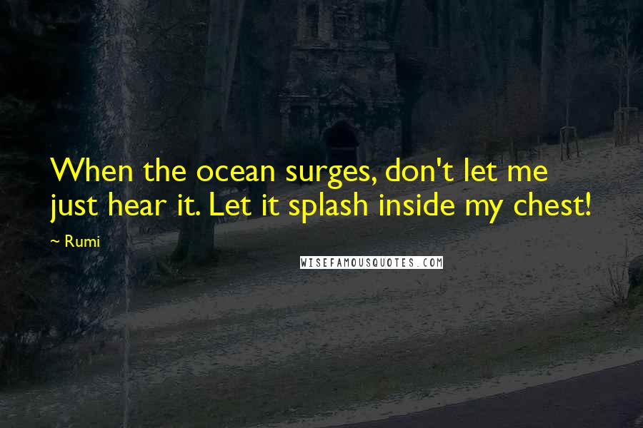 Rumi Quotes: When the ocean surges, don't let me just hear it. Let it splash inside my chest!