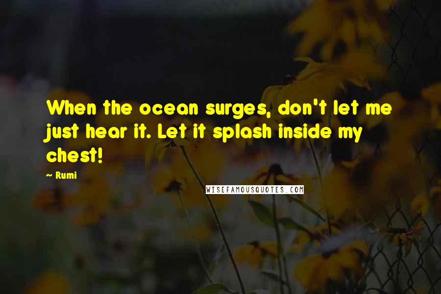 Rumi Quotes: When the ocean surges, don't let me just hear it. Let it splash inside my chest!