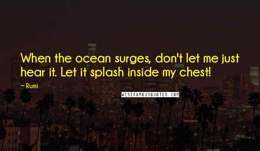 Rumi Quotes: When the ocean surges, don't let me just hear it. Let it splash inside my chest!