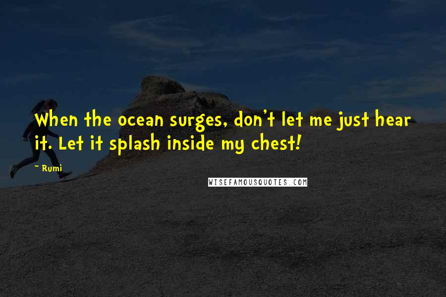 Rumi Quotes: When the ocean surges, don't let me just hear it. Let it splash inside my chest!