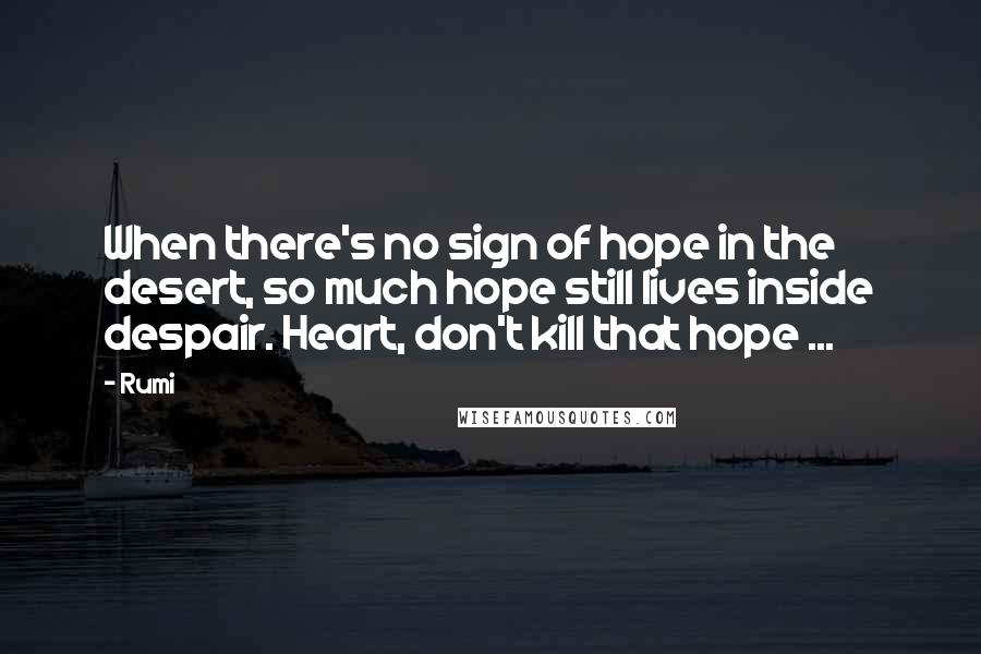 Rumi Quotes: When there's no sign of hope in the desert, so much hope still lives inside despair. Heart, don't kill that hope ...