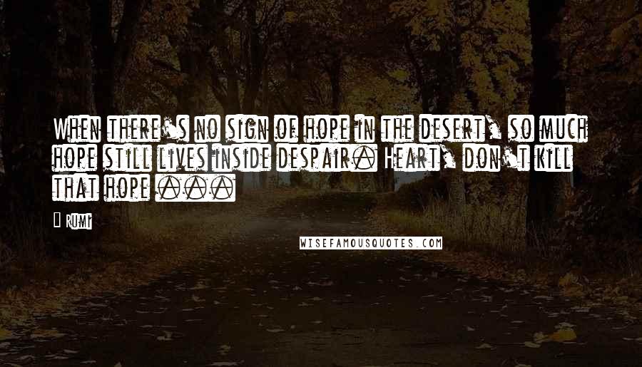 Rumi Quotes: When there's no sign of hope in the desert, so much hope still lives inside despair. Heart, don't kill that hope ...