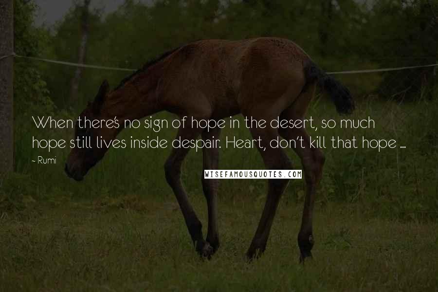 Rumi Quotes: When there's no sign of hope in the desert, so much hope still lives inside despair. Heart, don't kill that hope ...