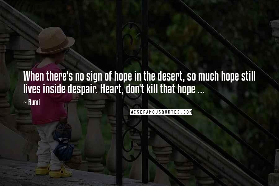 Rumi Quotes: When there's no sign of hope in the desert, so much hope still lives inside despair. Heart, don't kill that hope ...