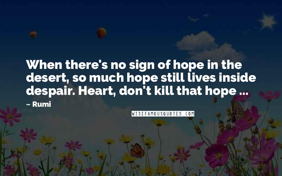 Rumi Quotes: When there's no sign of hope in the desert, so much hope still lives inside despair. Heart, don't kill that hope ...