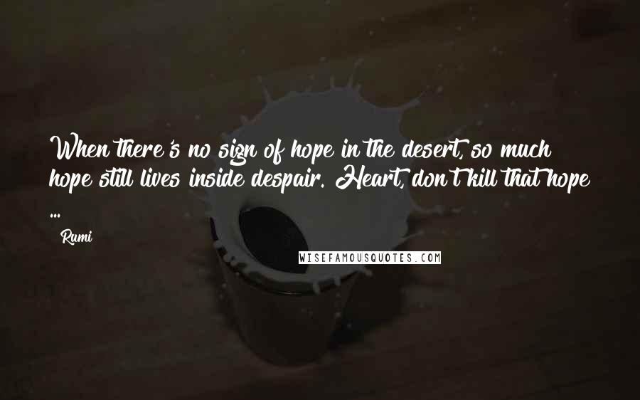 Rumi Quotes: When there's no sign of hope in the desert, so much hope still lives inside despair. Heart, don't kill that hope ...