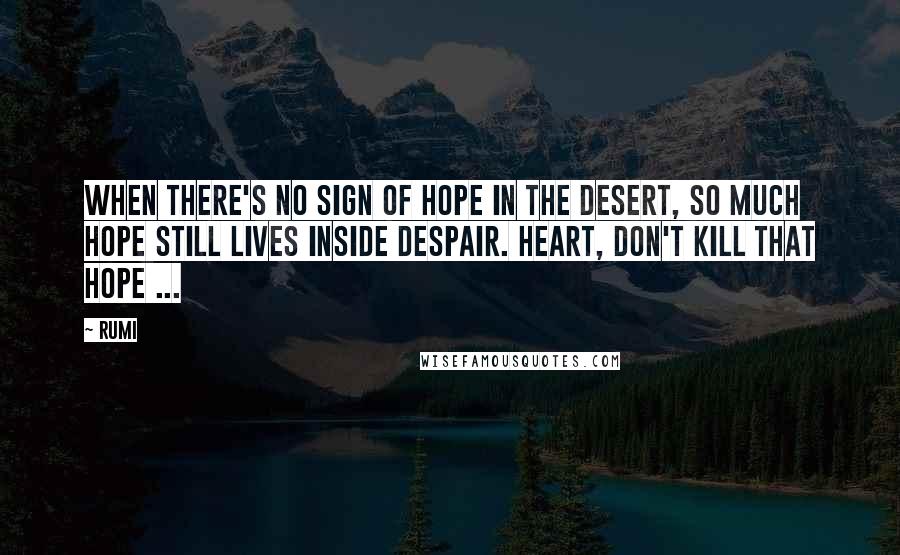 Rumi Quotes: When there's no sign of hope in the desert, so much hope still lives inside despair. Heart, don't kill that hope ...