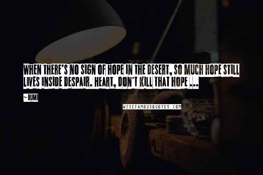 Rumi Quotes: When there's no sign of hope in the desert, so much hope still lives inside despair. Heart, don't kill that hope ...