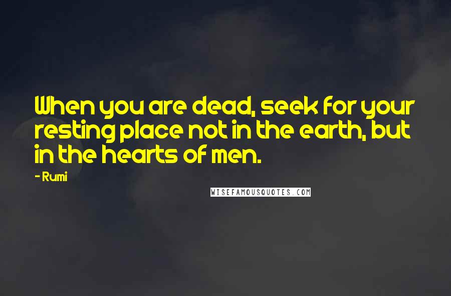 Rumi Quotes: When you are dead, seek for your resting place not in the earth, but in the hearts of men.
