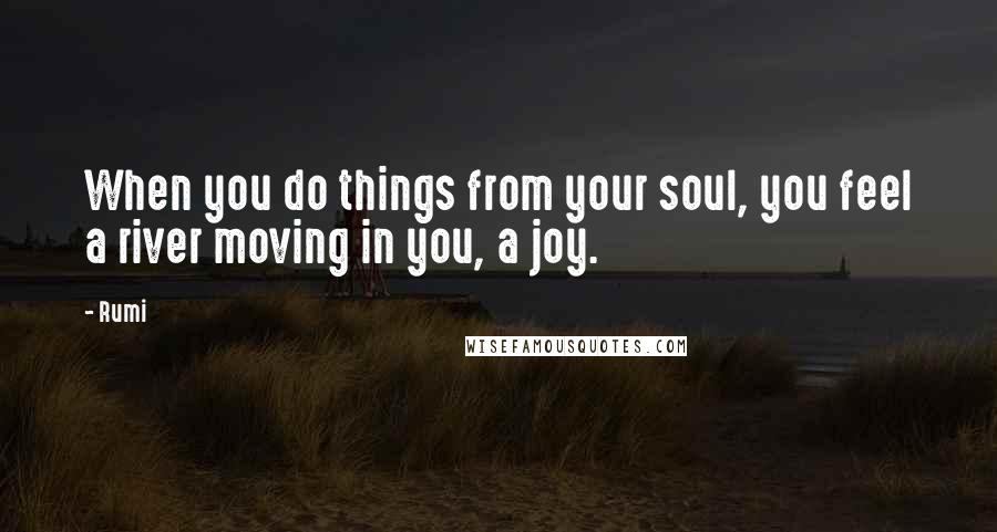 Rumi Quotes: When you do things from your soul, you feel a river moving in you, a joy.