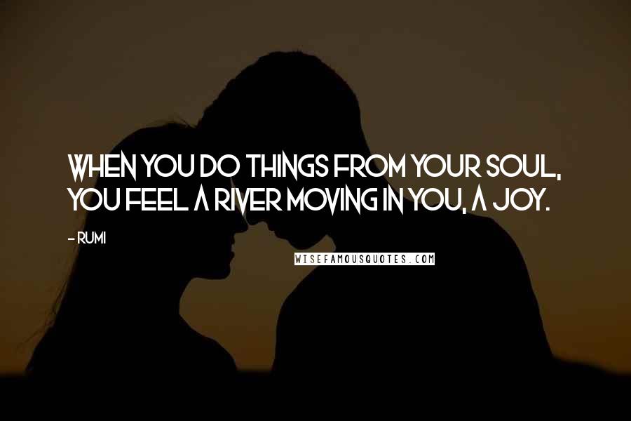 Rumi Quotes: When you do things from your soul, you feel a river moving in you, a joy.