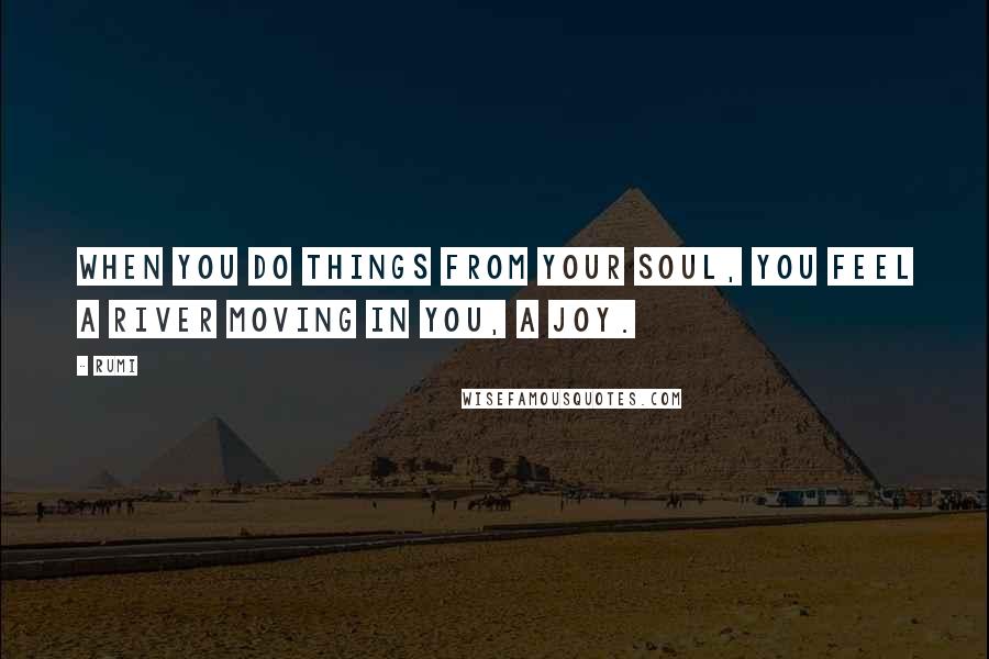 Rumi Quotes: When you do things from your soul, you feel a river moving in you, a joy.