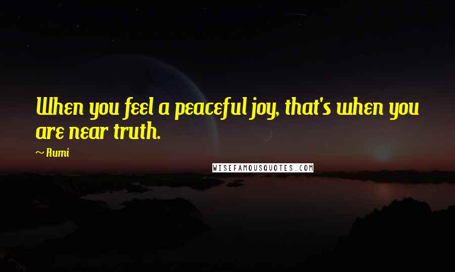 Rumi Quotes: When you feel a peaceful joy, that's when you are near truth.