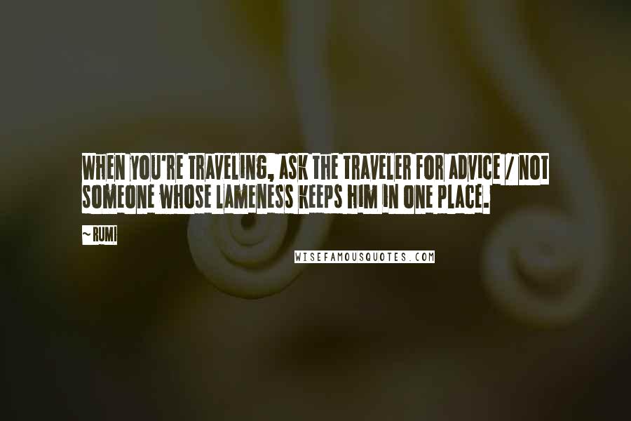 Rumi Quotes: When you're traveling, ask the traveler for advice / not someone whose lameness keeps him in one place.