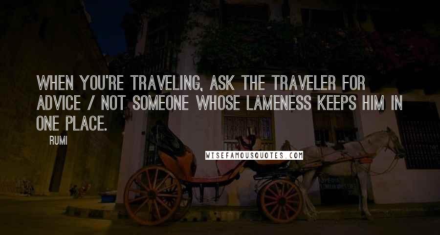 Rumi Quotes: When you're traveling, ask the traveler for advice / not someone whose lameness keeps him in one place.