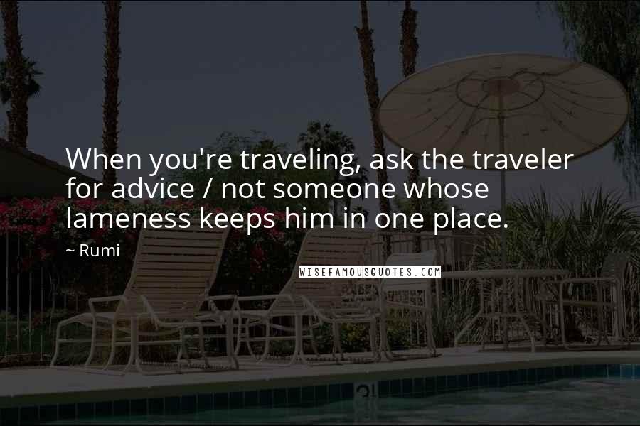Rumi Quotes: When you're traveling, ask the traveler for advice / not someone whose lameness keeps him in one place.