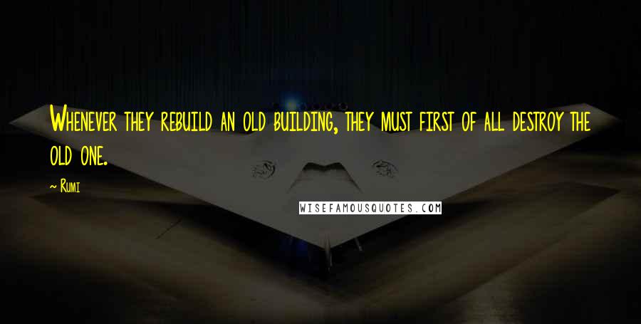 Rumi Quotes: Whenever they rebuild an old building, they must first of all destroy the old one.