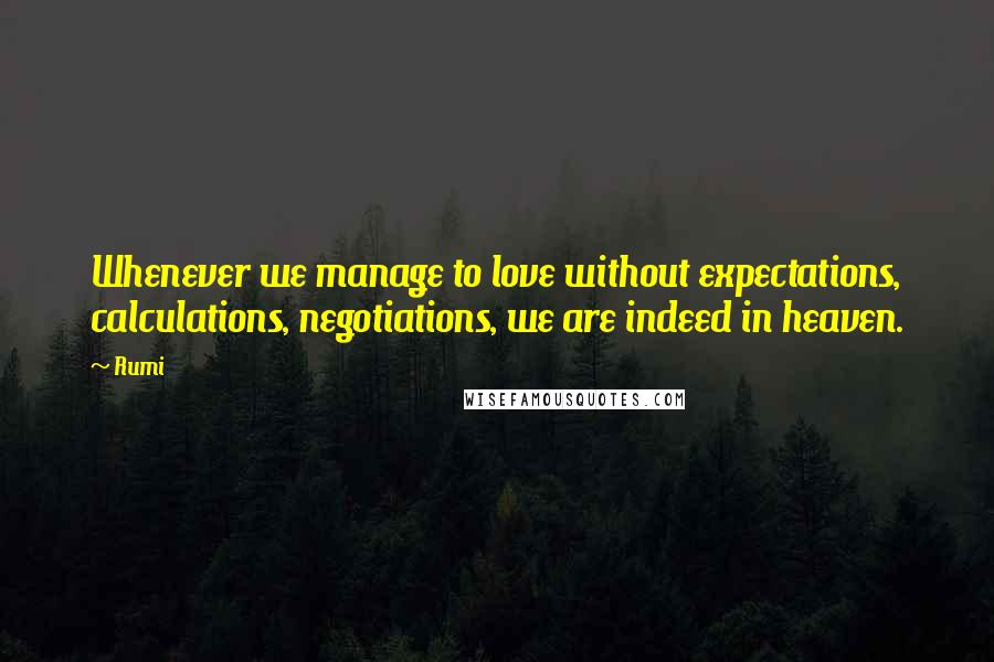 Rumi Quotes: Whenever we manage to love without expectations, calculations, negotiations, we are indeed in heaven.