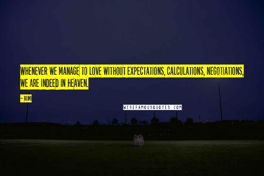 Rumi Quotes: Whenever we manage to love without expectations, calculations, negotiations, we are indeed in heaven.