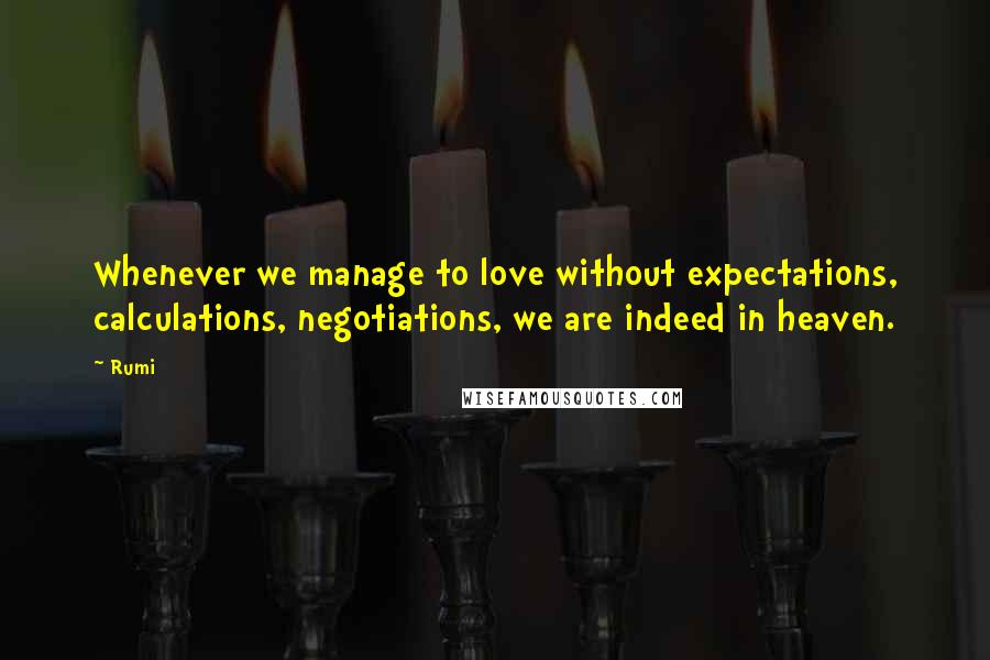 Rumi Quotes: Whenever we manage to love without expectations, calculations, negotiations, we are indeed in heaven.