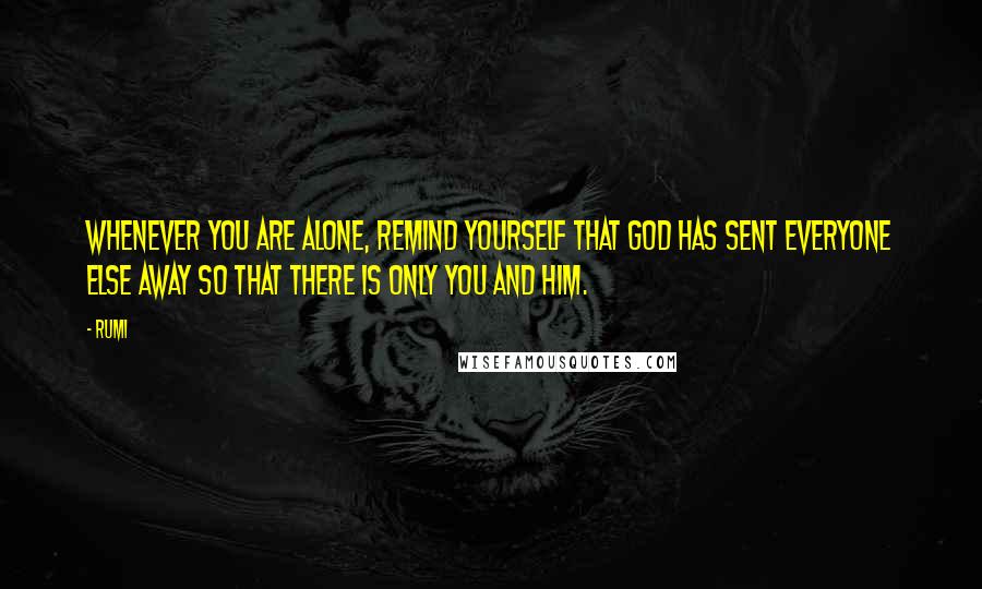 Rumi Quotes: Whenever you are alone, remind yourself that God has sent everyone else away so that there is only you and Him.