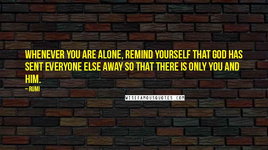 Rumi Quotes: Whenever you are alone, remind yourself that God has sent everyone else away so that there is only you and Him.