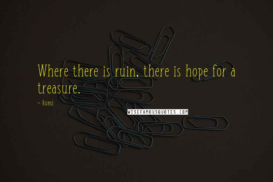 Rumi Quotes: Where there is ruin, there is hope for a treasure.