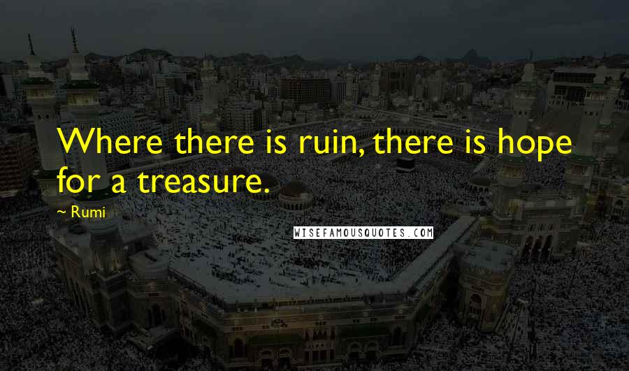 Rumi Quotes: Where there is ruin, there is hope for a treasure.