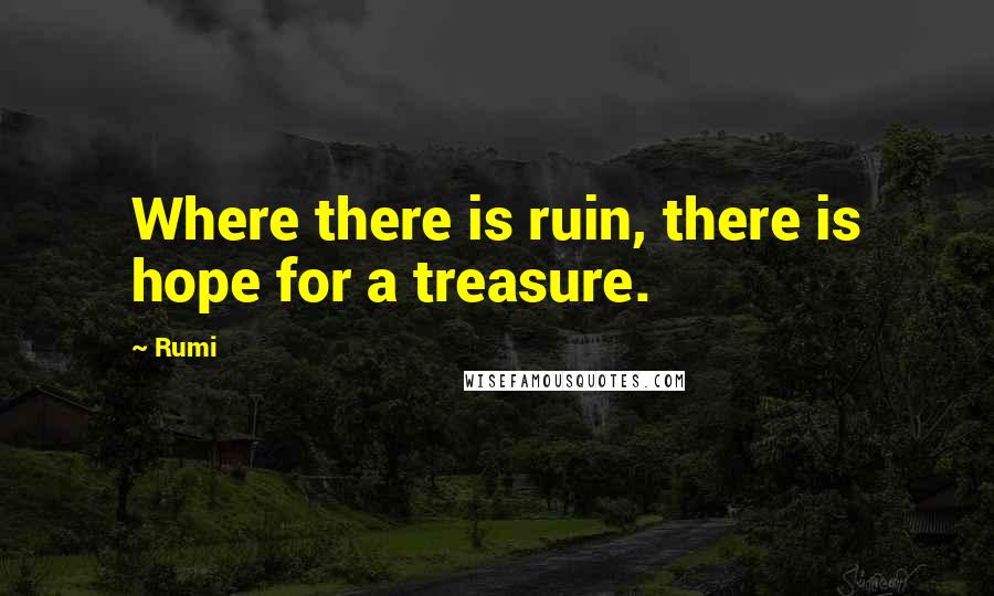 Rumi Quotes: Where there is ruin, there is hope for a treasure.