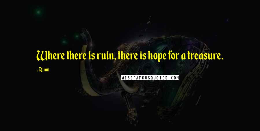 Rumi Quotes: Where there is ruin, there is hope for a treasure.