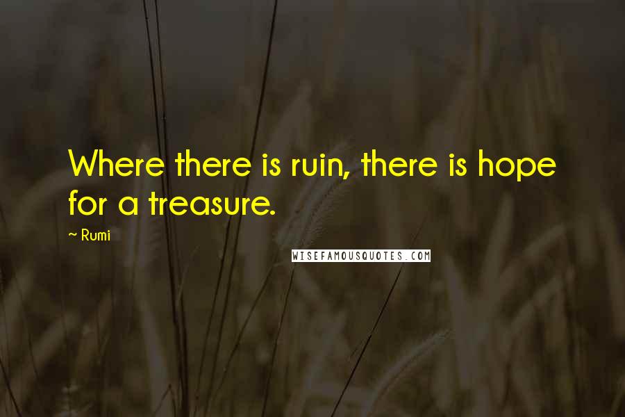 Rumi Quotes: Where there is ruin, there is hope for a treasure.