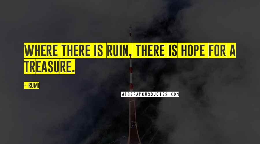 Rumi Quotes: Where there is ruin, there is hope for a treasure.