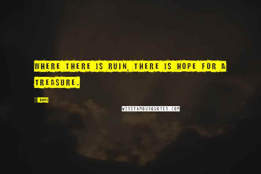 Rumi Quotes: Where there is ruin, there is hope for a treasure.