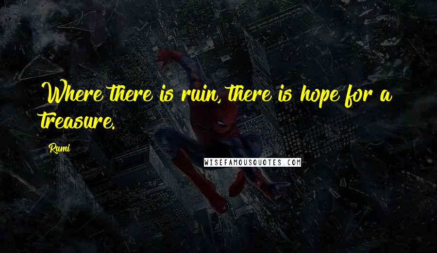 Rumi Quotes: Where there is ruin, there is hope for a treasure.