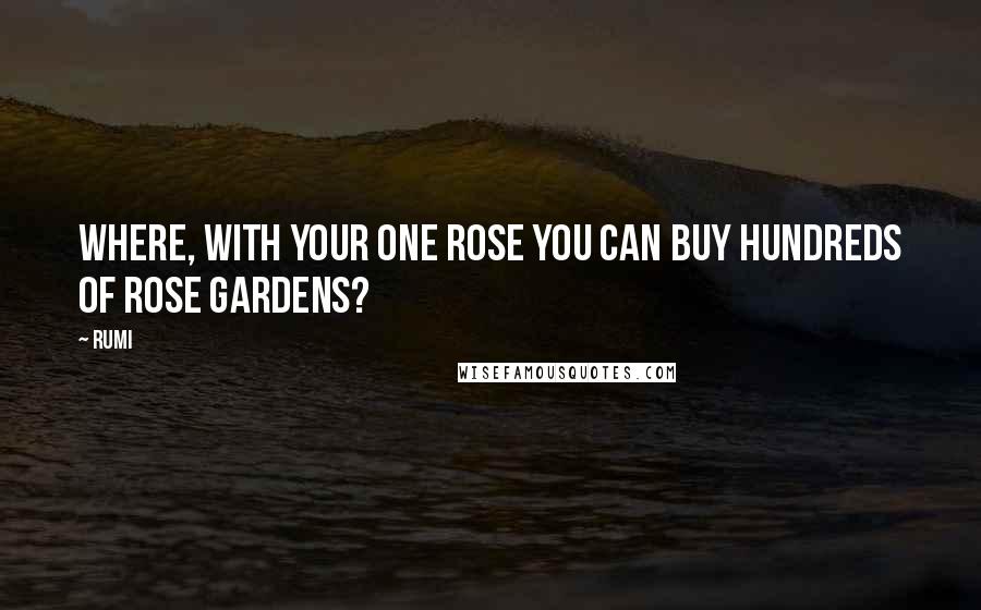 Rumi Quotes: Where, with your one rose you can buy hundreds of rose gardens?
