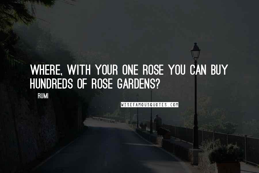 Rumi Quotes: Where, with your one rose you can buy hundreds of rose gardens?