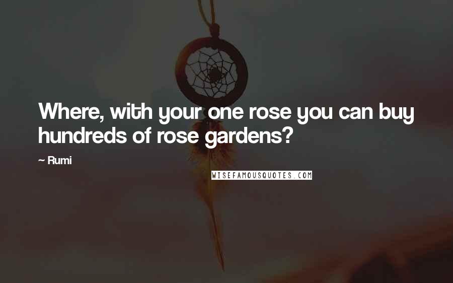 Rumi Quotes: Where, with your one rose you can buy hundreds of rose gardens?