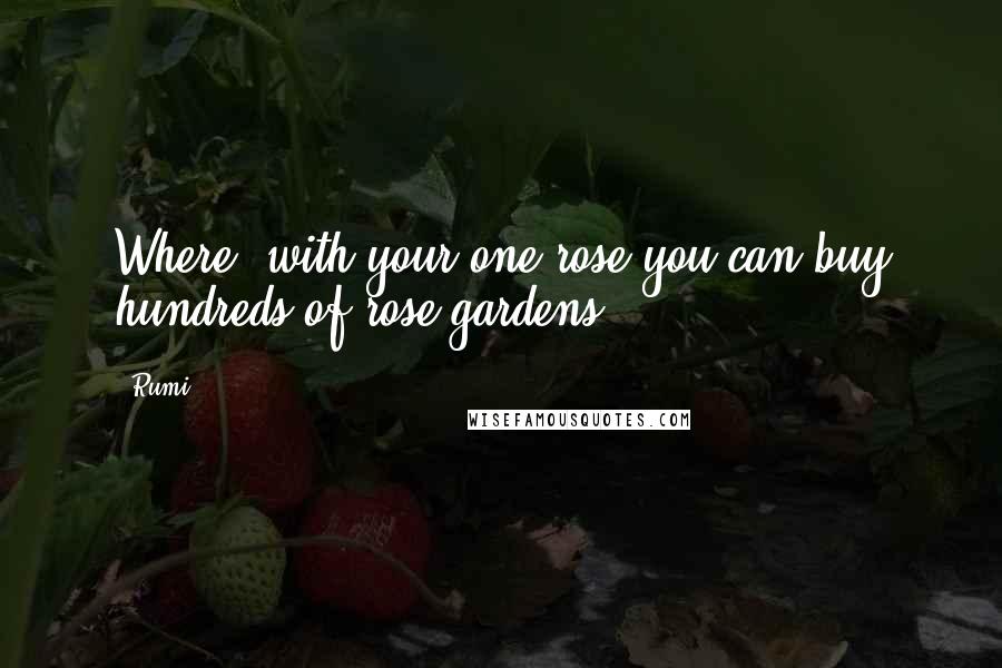 Rumi Quotes: Where, with your one rose you can buy hundreds of rose gardens?