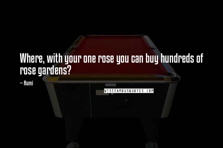 Rumi Quotes: Where, with your one rose you can buy hundreds of rose gardens?