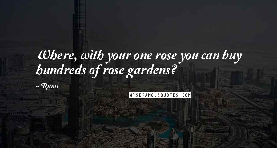 Rumi Quotes: Where, with your one rose you can buy hundreds of rose gardens?