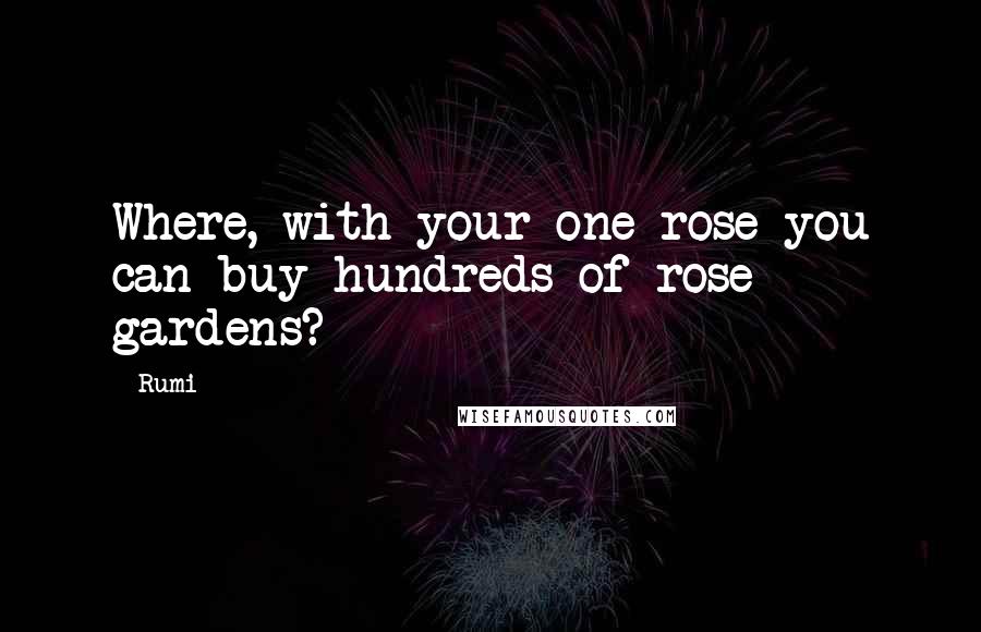 Rumi Quotes: Where, with your one rose you can buy hundreds of rose gardens?