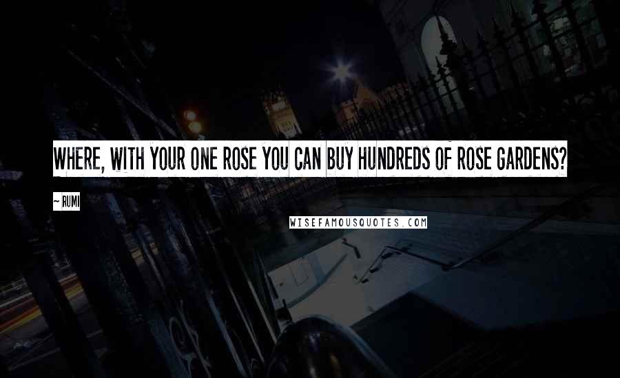 Rumi Quotes: Where, with your one rose you can buy hundreds of rose gardens?